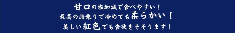 甘口の塩加減で食べやすい！最高の脂乗りで冷めても柔らかい！美しい紅色で食欲をそそります！