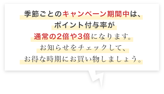 季節ごとのキャンペーン期間中は、ポイント付与率が通常の2倍や3倍になります。